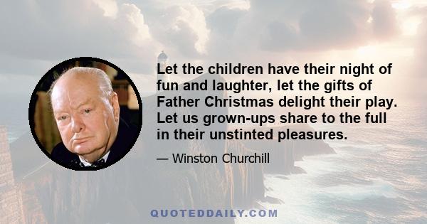 Let the children have their night of fun and laughter, let the gifts of Father Christmas delight their play. Let us grown-ups share to the full in their unstinted pleasures.