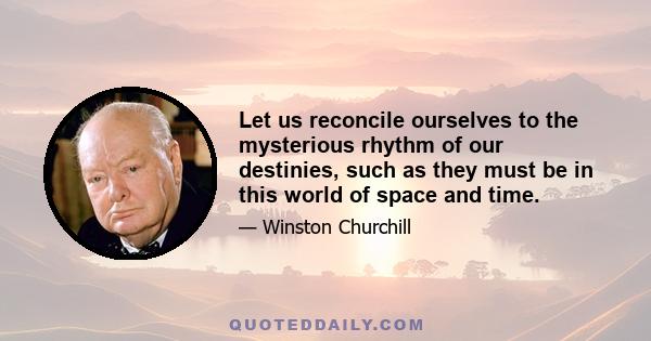 Let us reconcile ourselves to the mysterious rhythm of our destinies, such as they must be in this world of space and time.