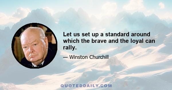 Let us set up a standard around which the brave and the loyal can rally.