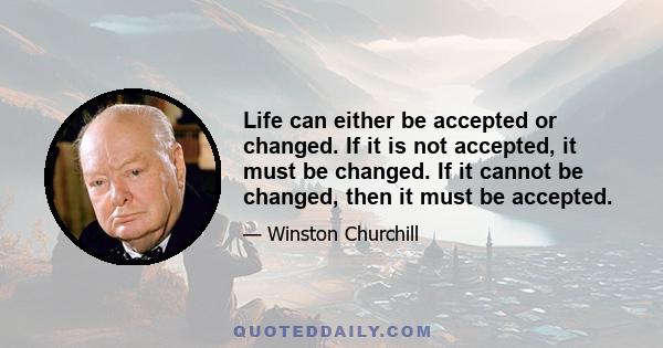 Life can either be accepted or changed. If it is not accepted, it must be changed. If it cannot be changed, then it must be accepted.