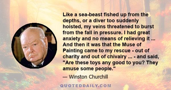 Like a sea-beast fished up from the depths, or a diver too suddenly hoisted, my veins threatened to burst from the fall in pressure. I had great anxiety and no means of relieving it ... And then it was that the Muse of