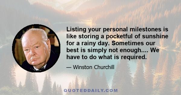 Listing your personal milestones is like storing a pocketful of sunshine for a rainy day. Sometimes our best is simply not enough.... We have to do what is required.