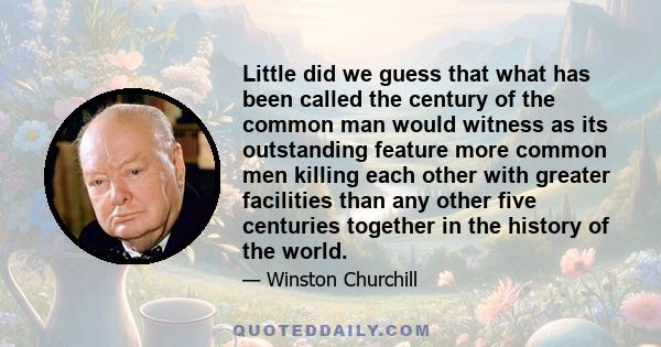 Little did we guess that what has been called the century of the common man would witness as its outstanding feature more common men killing each other with greater facilities than any other five centuries together in