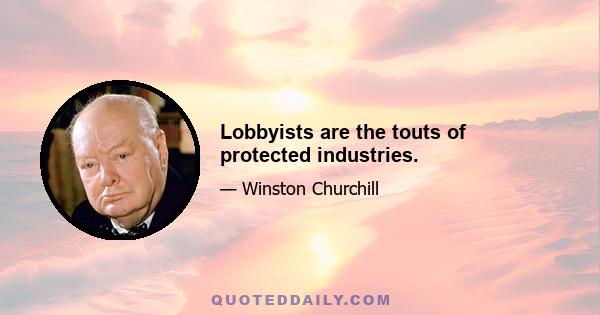 Lobbyists are the touts of protected industries.