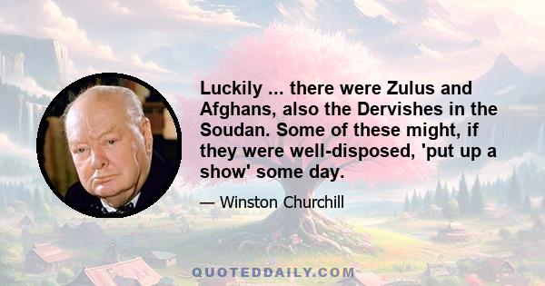 Luckily ... there were Zulus and Afghans, also the Dervishes in the Soudan. Some of these might, if they were well-disposed, 'put up a show' some day.