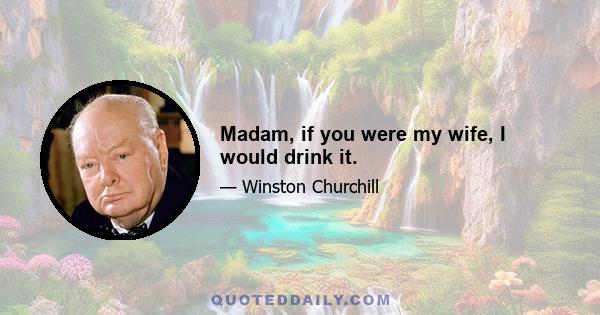 Madam, if you were my wife, I would drink it.