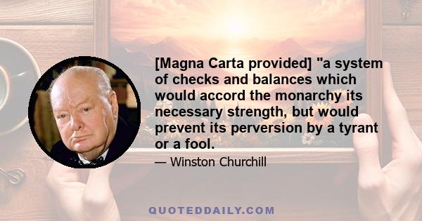 [Magna Carta provided] a system of checks and balances which would accord the monarchy its necessary strength, but would prevent its perversion by a tyrant or a fool.