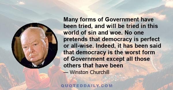 Many forms of Government have been tried, and will be tried in this world of sin and woe. No one pretends that democracy is perfect or all-wise. Indeed, it has been said that democracy is the worst form of Government