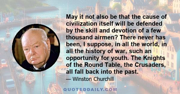 May it not also be that the cause of civilization itself will be defended by the skill and devotion of a few thousand airmen? There never has been, I suppose, in all the world, in all the history of war, such an