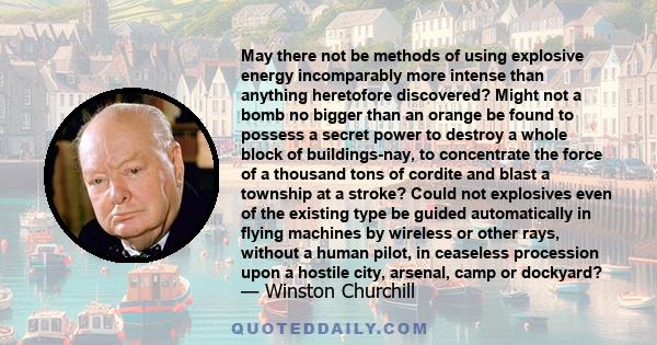 May there not be methods of using explosive energy incomparably more intense than anything heretofore discovered? Might not a bomb no bigger than an orange be found to possess a secret power to destroy a whole block of