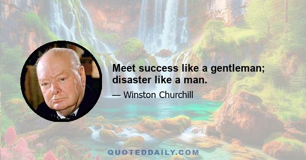 Meet success like a gentleman; disaster like a man.