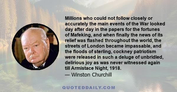 Millions who could not follow closely or accurately the main events of the War looked day after day in the papers for the fortunes of Mafeking, and when finally the news of its relief was flashed throughout the world,