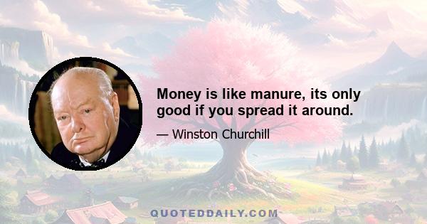 Money is like manure, its only good if you spread it around.