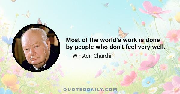 Most of the world's work is done by people who don't feel very well.