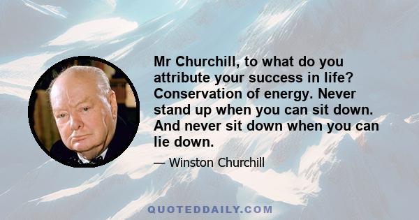 Mr Churchill, to what do you attribute your success in life? Conservation of energy. Never stand up when you can sit down. And never sit down when you can lie down.