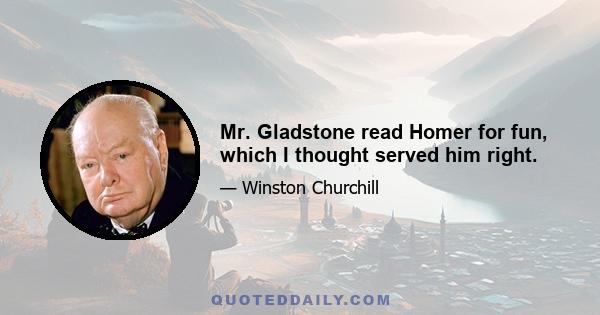 Mr. Gladstone read Homer for fun, which I thought served him right.