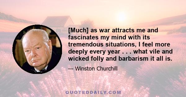 [Much] as war attracts me and fascinates my mind with its tremendous situations, I feel more deeply every year . . . what vile and wicked folly and barbarism it all is.