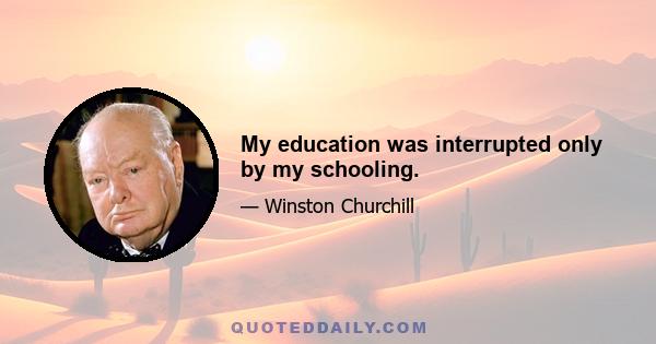 My education was interrupted only by my schooling.