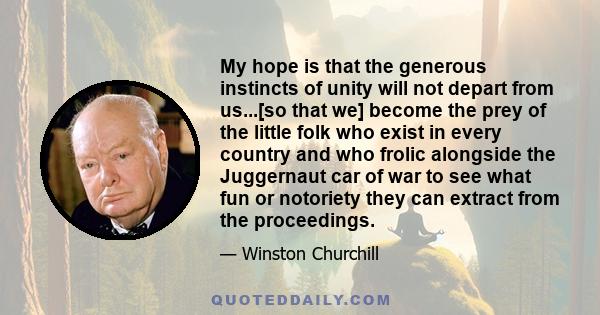 My hope is that the generous instincts of unity will not depart from us...[so that we] become the prey of the little folk who exist in every country and who frolic alongside the Juggernaut car of war to see what fun or