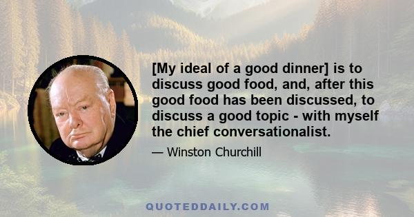 [My ideal of a good dinner] is to discuss good food, and, after this good food has been discussed, to discuss a good topic - with myself the chief conversationalist.