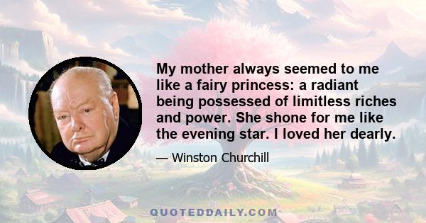 My mother always seemed to me like a fairy princess: a radiant being possessed of limitless riches and power. She shone for me like the evening star. I loved her dearly.