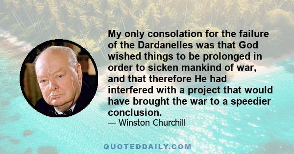 My only consolation for the failure of the Dardanelles was that God wished things to be prolonged in order to sicken mankind of war, and that therefore He had interfered with a project that would have brought the war to 