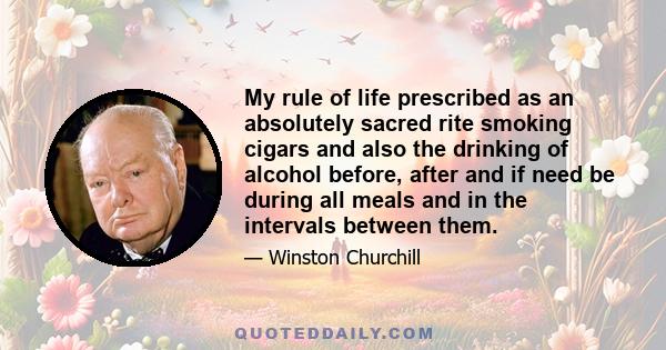 My rule of life prescribed as an absolutely sacred rite smoking cigars and also the drinking of alcohol before, after and if need be during all meals and in the intervals between them.