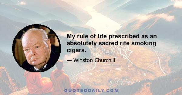 My rule of life prescribed as an absolutely sacred rite smoking cigars.