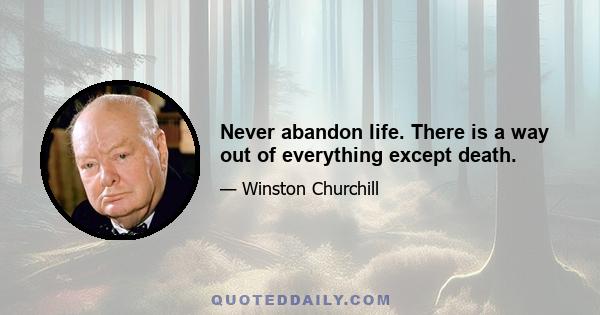 Never abandon life. There is a way out of everything except death.