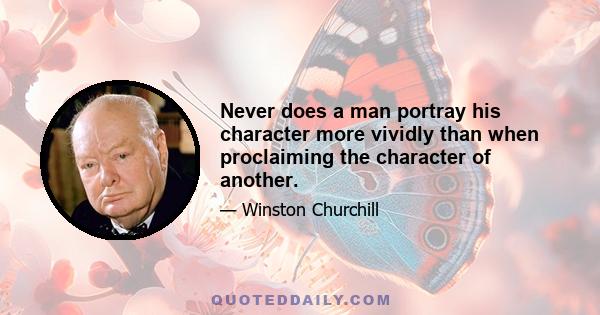 Never does a man portray his character more vividly than when proclaiming the character of another.