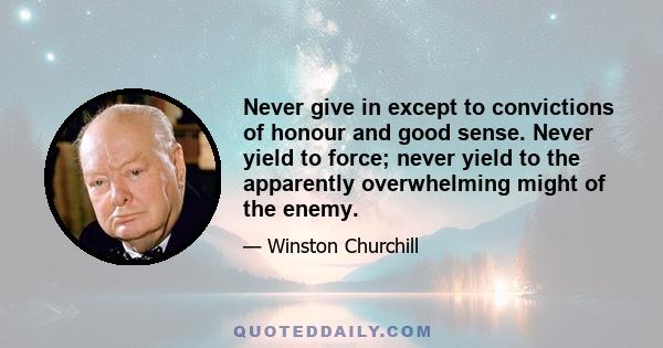 Never give in except to convictions of honour and good sense. Never yield to force; never yield to the apparently overwhelming might of the enemy.