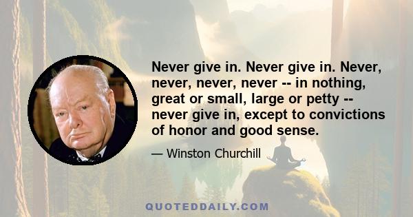 Never give in. Never give in. Never, never, never, never -- in nothing, great or small, large or petty -- never give in, except to convictions of honor and good sense.