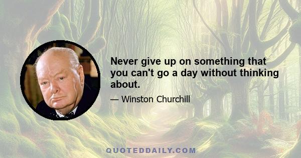 Never give up on something that you can't go a day without thinking about.