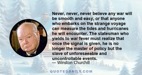 Never, never, never believe any war will be smooth and easy, or that anyone who embarks on the strange voyage can measure the tides and hurricanes he will encounter. The statesman who yields to war fever must realize