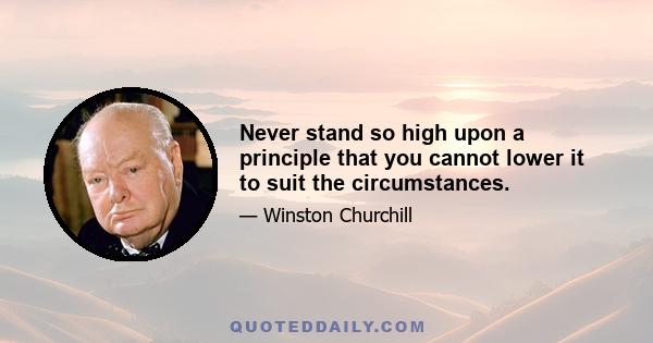 Never stand so high upon a principle that you cannot lower it to suit the circumstances.