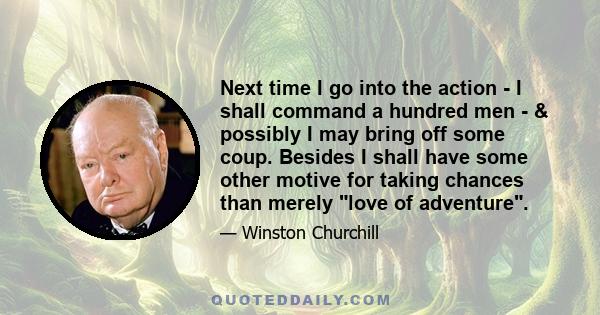 Next time I go into the action - I shall command a hundred men - & possibly I may bring off some coup. Besides I shall have some other motive for taking chances than merely love of adventure.