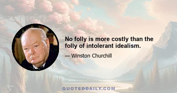 No folly is more costly than the folly of intolerant idealism.