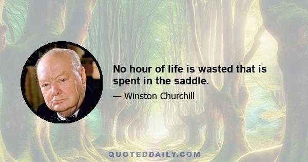 No hour of life is wasted that is spent in the saddle.