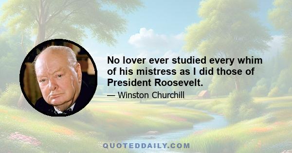 No lover ever studied every whim of his mistress as I did those of President Roosevelt.