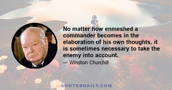 No matter how enmeshed a commander becomes in the elaboration of his own thoughts, it is sometimes necessary to take the enemy into account.