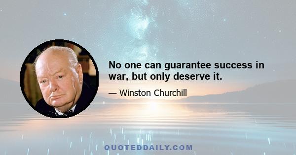 No one can guarantee success in war, but only deserve it.