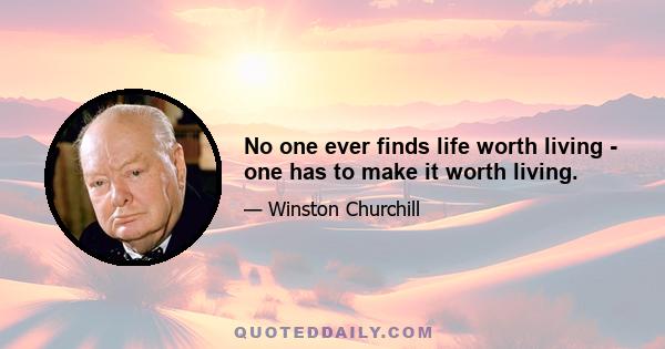 No one ever finds life worth living - one has to make it worth living.