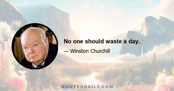 No one should waste a day.