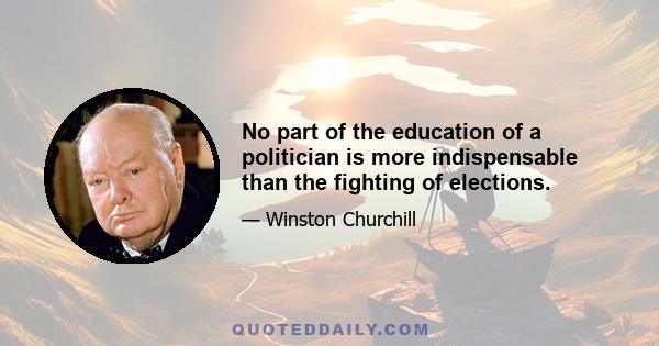 No part of the education of a politician is more indispensable than the fighting of elections.