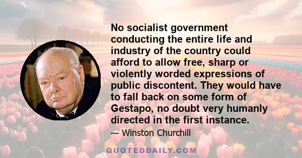 No socialist government conducting the entire life and industry of the country could afford to allow free, sharp or violently worded expressions of public discontent. They would have to fall back on some form of