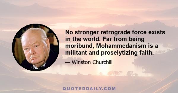 No stronger retrograde force exists in the world. Far from being moribund, Mohammedanism is a militant and proselytizing faith.