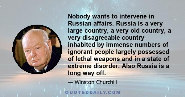 Nobody wants to intervene in Russian affairs. Russia is a very large country, a very old country, a very disagreeable country inhabited by immense numbers of ignorant people largely possessed of lethal weapons and in a