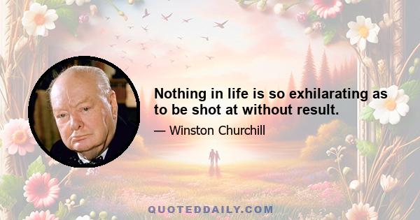 Nothing in life is so exhilarating as to be shot at without result.