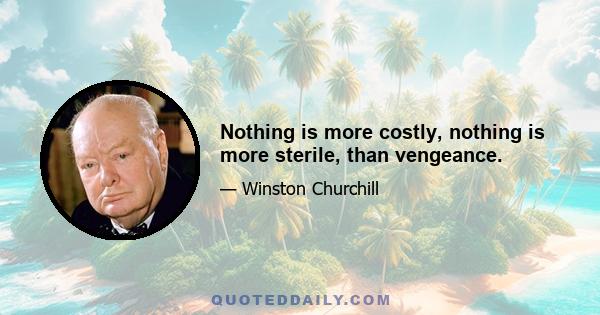 Nothing is more costly, nothing is more sterile, than vengeance.