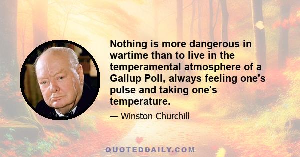 Nothing is more dangerous in wartime than to live in the temperamental atmosphere of a Gallup Poll, always feeling one's pulse and taking one's temperature.